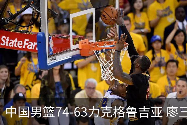 中国男篮74-63力克格鲁吉亚 廖三宁砍18分展现拼搏韧性