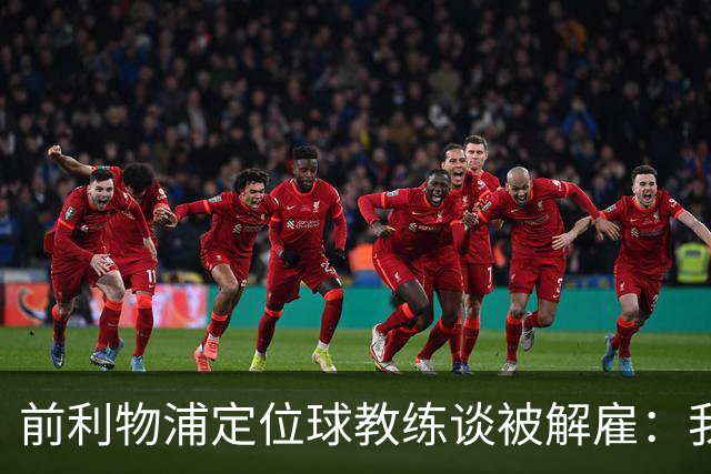 前利物浦定位球教练谈被解雇：我不后悔；没和斯洛特闹翻