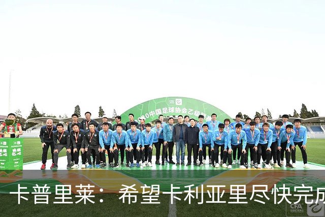 卡普里莱：希望卡利亚里尽快完成保级任务
