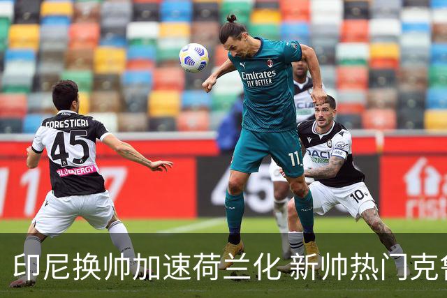 印尼换帅加速荷兰化 新帅热门克鲁伊维特遭质疑