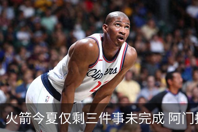 火箭今夏仅剩三件事未完成 阿门提前续约前景成谜？